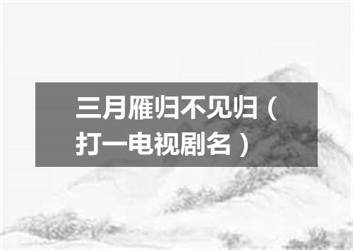 三月雁归不见归（打一电视剧名）
