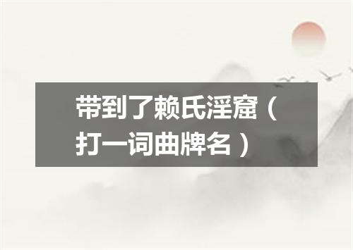 带到了赖氏淫窟（打一词曲牌名）