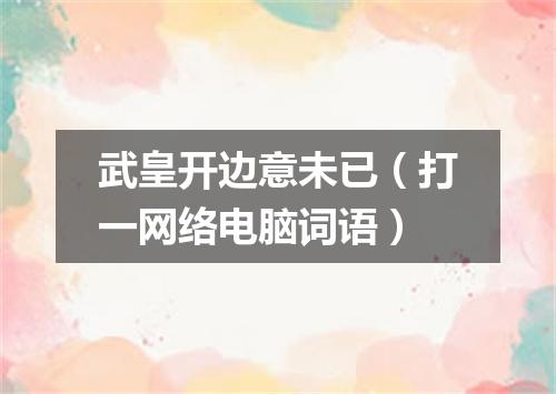 武皇开边意未已（打一网络电脑词语）