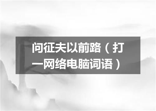 问征夫以前路（打一网络电脑词语）