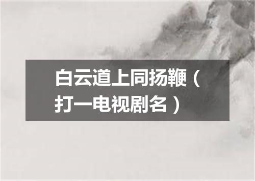白云道上同扬鞭（打一电视剧名）