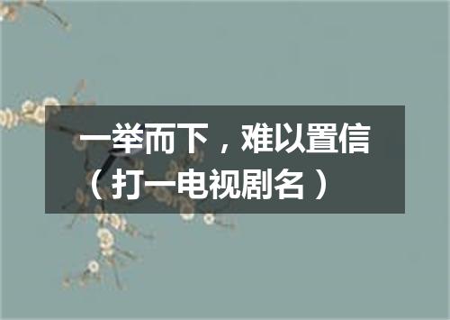 一举而下，难以置信（打一电视剧名）