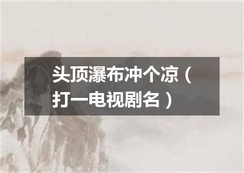 头顶瀑布冲个凉（打一电视剧名）