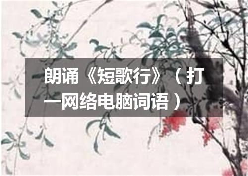 朗诵《短歌行》（打一网络电脑词语）