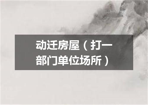 动迁房屋（打一部门单位场所）