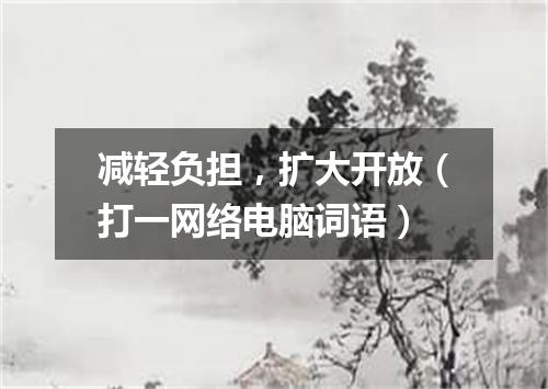 减轻负担，扩大开放（打一网络电脑词语）