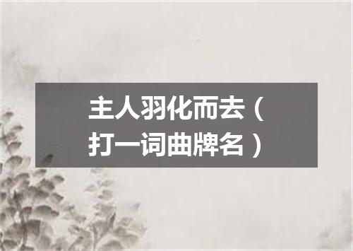 主人羽化而去（打一词曲牌名）