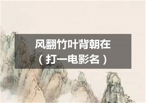 风翻竹叶背朝在（打一电影名）