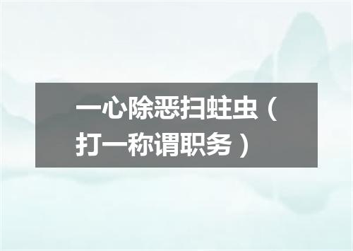 一心除恶扫蛀虫（打一称谓职务）
