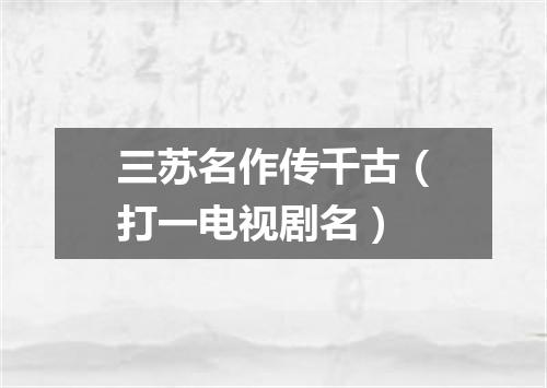 三苏名作传千古（打一电视剧名）
