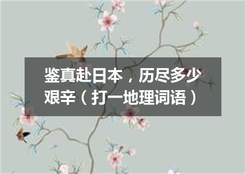 鉴真赴日本，历尽多少艰辛（打一地理词语）