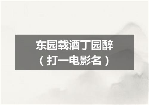 东园载酒丁园醉（打一电影名）