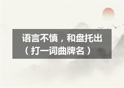 语言不慎，和盘托出（打一词曲牌名）
