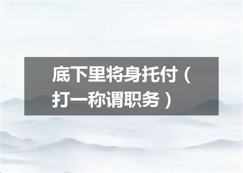 底下里将身托付（打一称谓职务）