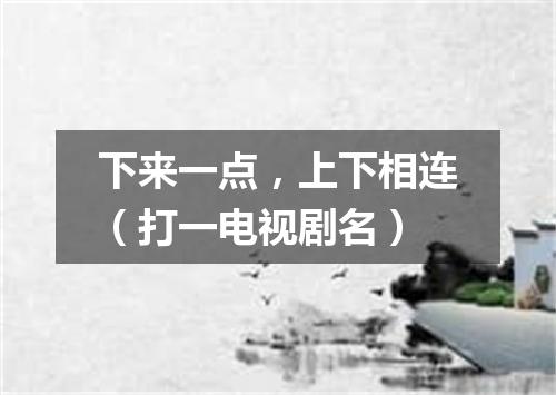 下来一点，上下相连（打一电视剧名）