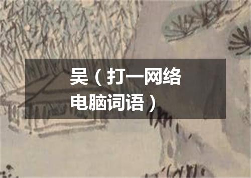 吴（打一网络电脑词语）