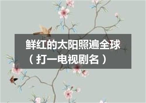 鲜红的太阳照遍全球（打一电视剧名）