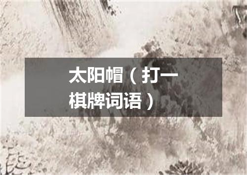 太阳帽（打一棋牌词语）