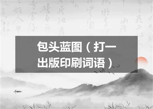 包头蓝图（打一出版印刷词语）