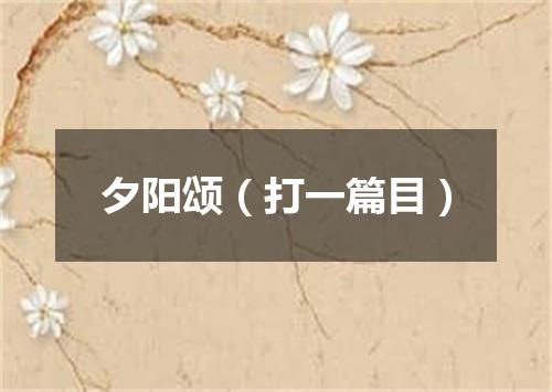 夕阳颂（打一篇目）