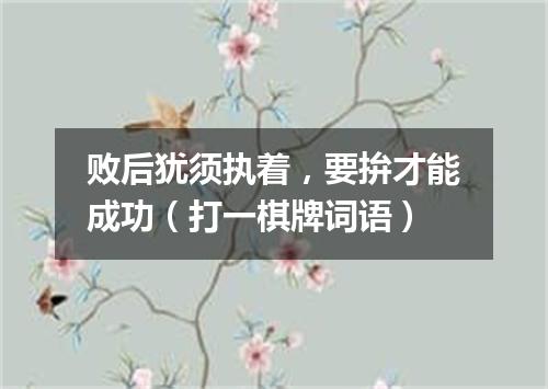 败后犹须执着，要拚才能成功（打一棋牌词语）