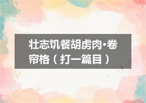 壮志饥餐胡虏肉·卷帘格（打一篇目）
