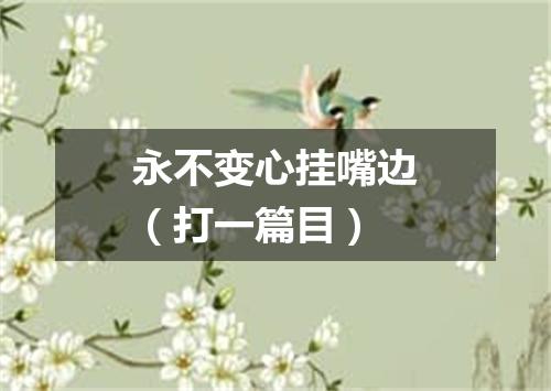 永不变心挂嘴边（打一篇目）