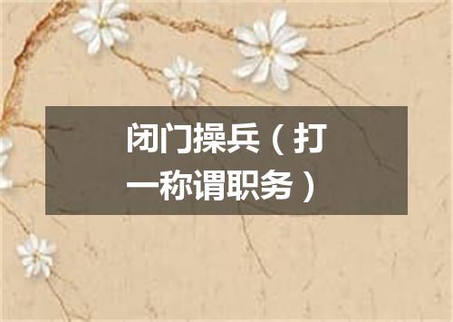 闭门操兵（打一称谓职务）