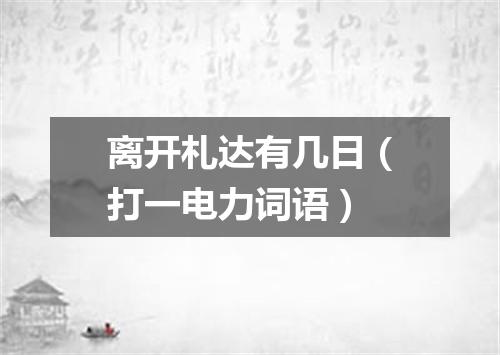 离开札达有几日（打一电力词语）