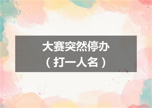 大赛突然停办（打一人名）