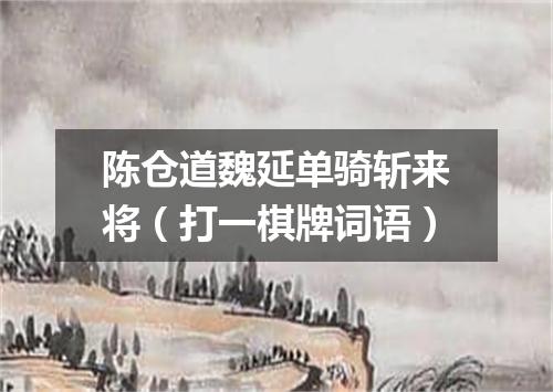 陈仓道魏延单骑斩来将（打一棋牌词语）