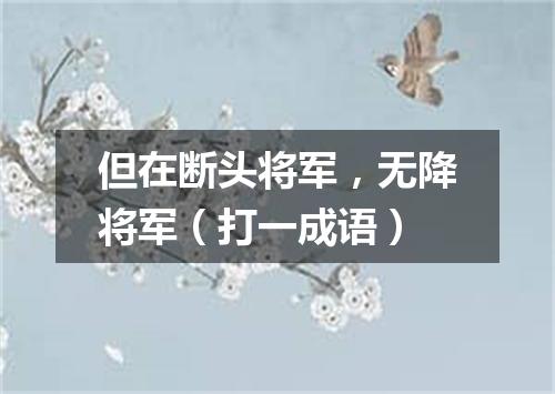 但在断头将军，无降将军（打一成语）