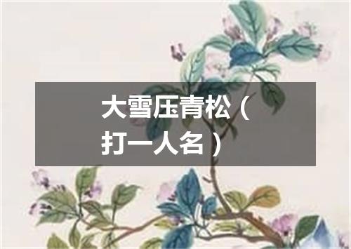 大雪压青松（打一人名）