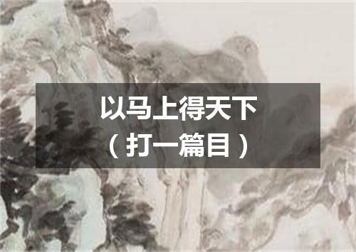 以马上得天下（打一篇目）