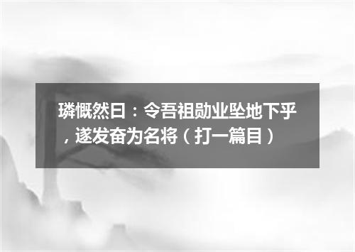 璘慨然曰：令吾祖勋业坠地下乎，遂发奋为名将（打一篇目）