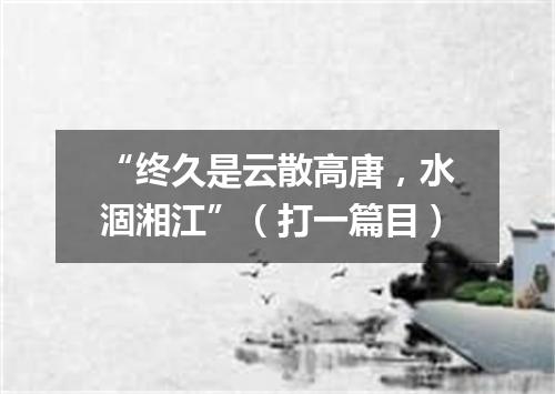 “终久是云散高唐，水涸湘江”（打一篇目）