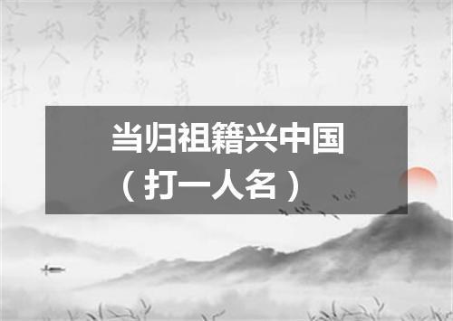 当归祖籍兴中国（打一人名）
