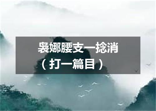 袅娜腰支一捻消（打一篇目）