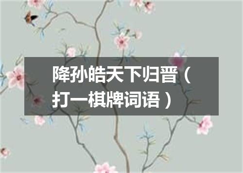 降孙皓天下归晋（打一棋牌词语）