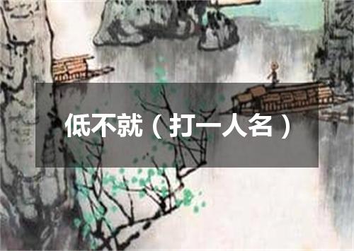 低不就（打一人名）