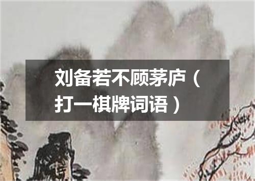 刘备若不顾茅庐（打一棋牌词语）