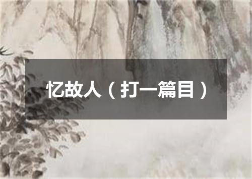 忆故人（打一篇目）