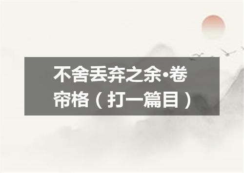 不舍丢弃之余·卷帘格（打一篇目）