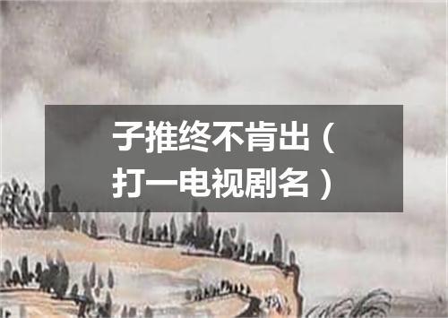 子推终不肯出（打一电视剧名）