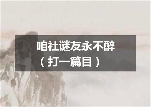 咱社谜友永不醉（打一篇目）