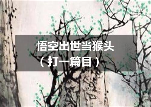 悟空出世当猴头（打一篇目）