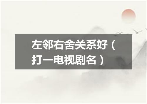 左邻右舍关系好（打一电视剧名）