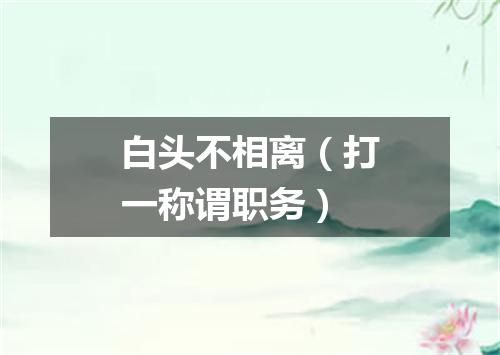 白头不相离（打一称谓职务）