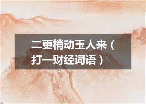 二更梢动玉人来（打一财经词语）
