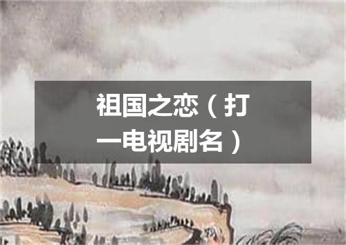 祖国之恋（打一电视剧名）